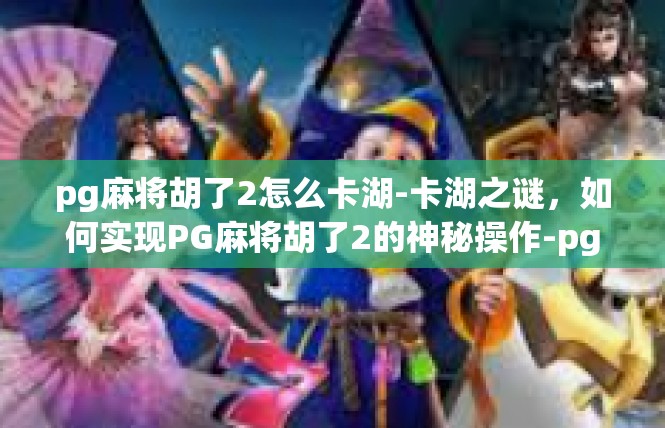 pg麻将胡了2怎么卡湖-卡湖之谜，如何实现PG麻将胡了2的神秘操作-pg麻将胡了2怎么卡湖