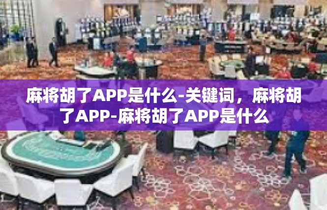 麻将胡了APP是什么-关键词，麻将胡了APP-麻将胡了APP是什么