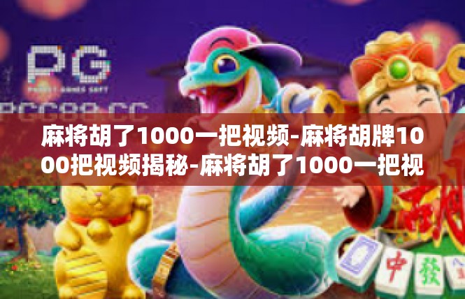 麻将胡了1000一把视频-麻将胡牌1000把视频揭秘-麻将胡了1000一把视频