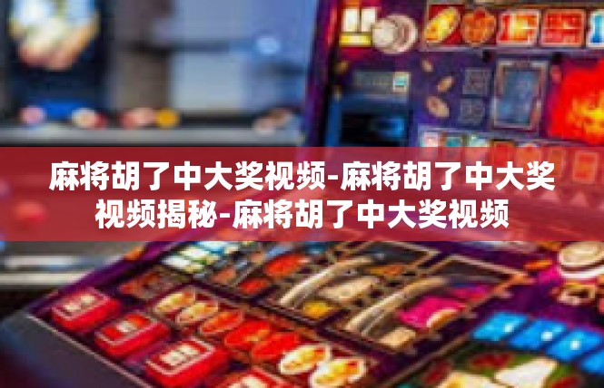 麻将胡了中大奖视频-麻将胡了中大奖视频揭秘-麻将胡了中大奖视频