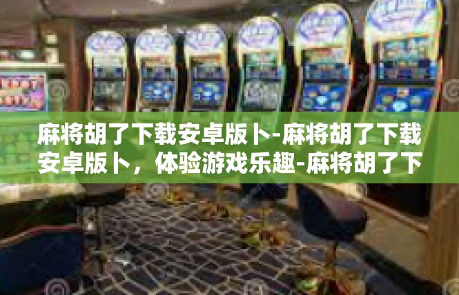 麻将胡了下载安卓版卜-麻将胡了下载安卓版卜，体验游戏乐趣-麻将胡了下载安卓版卜