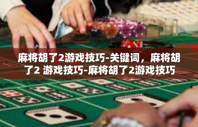 麻将胡了2游戏技巧-关键词，麻将胡了2 游戏技巧-麻将胡了2游戏技巧