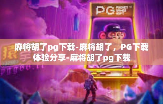 麻将胡了pg下载-麻将胡了，PG下载体验分享-麻将胡了pg下载