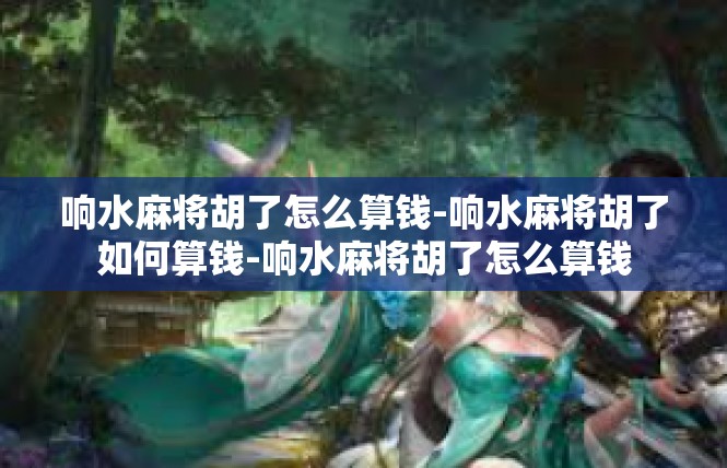 响水麻将胡了怎么算钱-响水麻将胡了如何算钱-响水麻将胡了怎么算钱