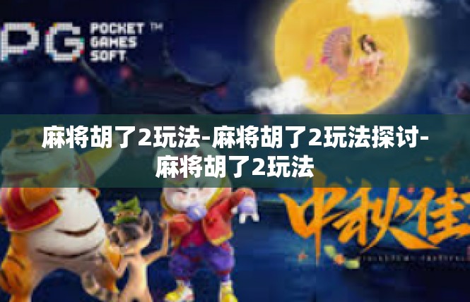 麻将胡了2玩法-麻将胡了2玩法探讨-麻将胡了2玩法