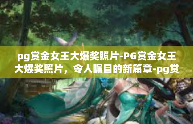 pg赏金女王大爆奖照片-PG赏金女王大爆奖照片，令人瞩目的新篇章-pg赏金女王大爆奖照片