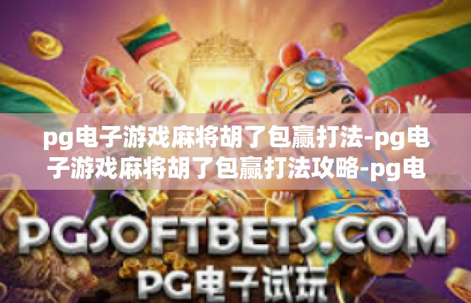 pg电子游戏麻将胡了包赢打法-pg电子游戏麻将胡了包赢打法攻略-pg电子游戏麻将胡了包赢打法