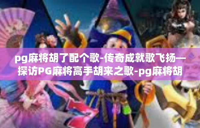 pg麻将胡了配个歌-传奇成就歌飞扬—探访PG麻将高手胡来之歌-pg麻将胡了配个歌