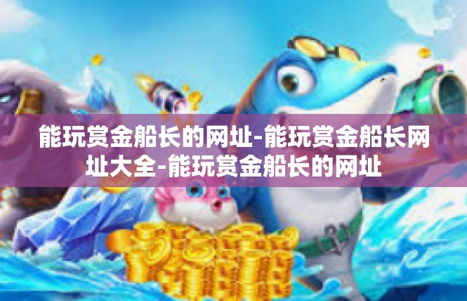 能玩赏金船长的网址-能玩赏金船长网址大全-能玩赏金船长的网址