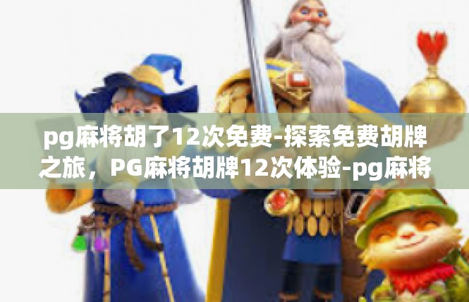 pg麻将胡了12次免费-探索免费胡牌之旅，PG麻将胡牌12次体验-pg麻将胡了12次免费