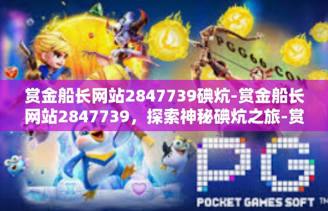赏金船长网站2847739碘炕-赏金船长网站2847739，探索神秘碘炕之旅-赏金船长网站2847739碘炕
