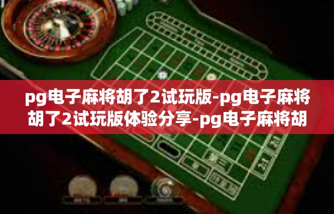pg电子麻将胡了2试玩版-pg电子麻将胡了2试玩版体验分享-pg电子麻将胡了2试玩版