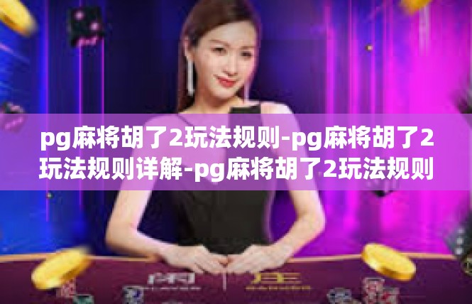 pg麻将胡了2玩法规则-pg麻将胡了2玩法规则详解-pg麻将胡了2玩法规则
