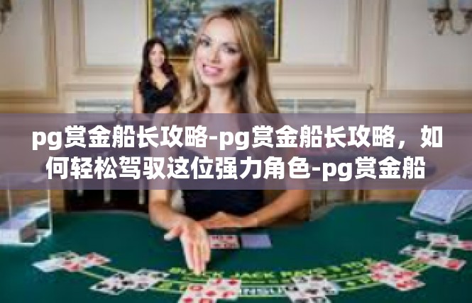 pg赏金船长攻略-pg赏金船长攻略，如何轻松驾驭这位强力角色-pg赏金船长攻略