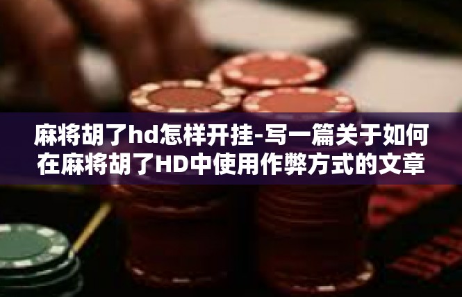 麻将胡了hd怎样开挂-写一篇关于如何在麻将胡了HD中使用作弊方式的文章，将关键词定格在开挂方面，应该具备一定的讽刺性并给人警醒的效果。麻将胡了hd怎样开挂