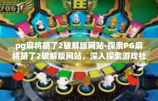 pg麻将胡了2破解版网站-探索PG麻将胡了2破解版网站，深入探索游戏社区-pg麻将胡了2破解版网站
