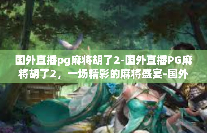 国外直播pg麻将胡了2-国外直播PG麻将胡了2，一场精彩的麻将盛宴-国外直播pg麻将胡了2