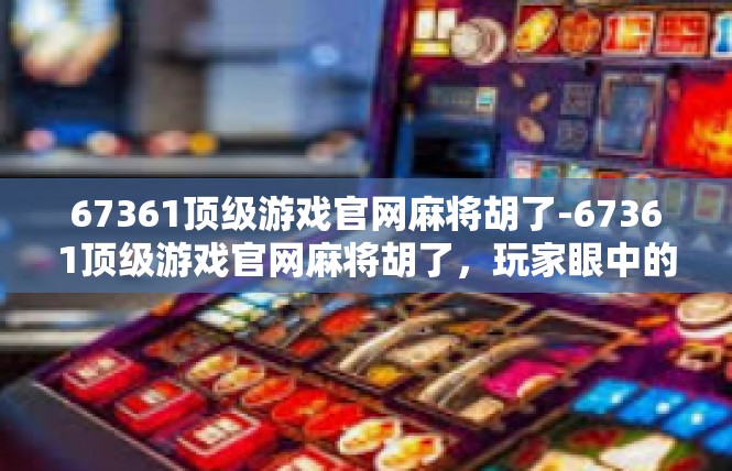 67361顶级游戏官网麻将胡了-67361顶级游戏官网麻将胡了，玩家眼中的游戏世界-67361顶级游戏官网麻将胡了