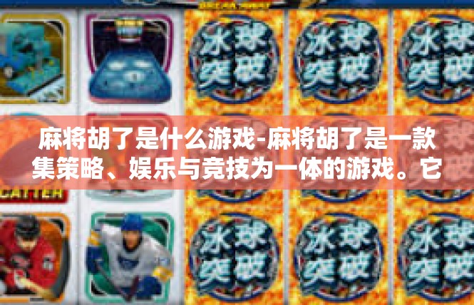麻将胡了是什么游戏-麻将胡了是一款集策略、娱乐与竞技为一体的游戏。它在社交娱乐和赌博活动方面扮演着重要角色，让人们在紧张繁忙的生活中找到了一种轻松愉悦的娱乐方式。麻将胡了是什么游戏