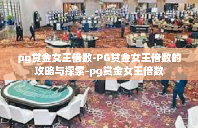 pg赏金女王倍数-PG赏金女王倍数的攻略与探索-pg赏金女王倍数