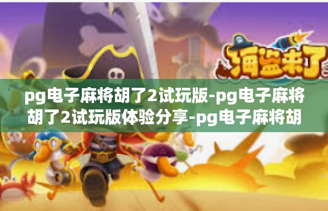 pg电子麻将胡了2试玩版-pg电子麻将胡了2试玩版体验分享-pg电子麻将胡了2试玩版