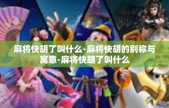 麻将快胡了叫什么-麻将快胡的别称与寓意-麻将快胡了叫什么