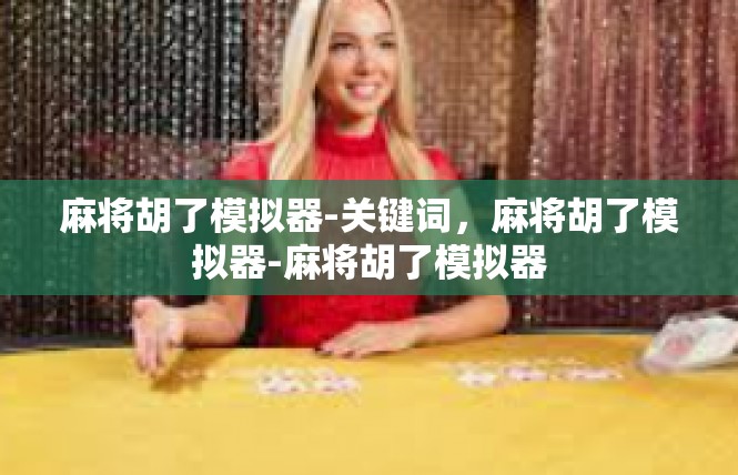 麻将胡了模拟器-关键词，麻将胡了模拟器-麻将胡了模拟器