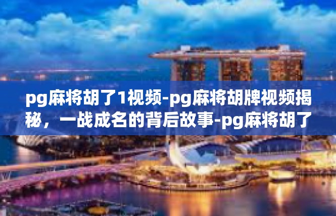 pg麻将胡了1视频-pg麻将胡牌视频揭秘，一战成名的背后故事-pg麻将胡了1视频