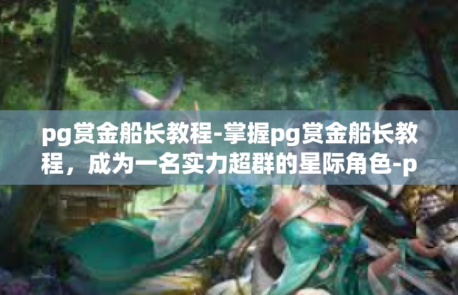 pg赏金船长教程-掌握pg赏金船长教程，成为一名实力超群的星际角色-pg赏金船长教程