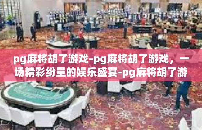 pg麻将胡了游戏-pg麻将胡了游戏，一场精彩纷呈的娱乐盛宴-pg麻将胡了游戏