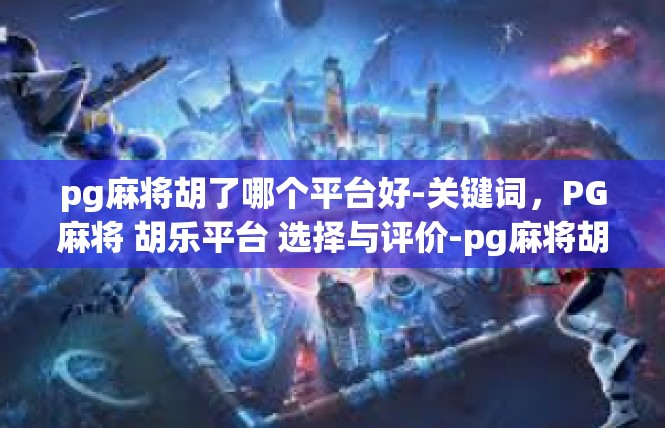 pg麻将胡了哪个平台好-关键词，PG麻将 胡乐平台 选择与评价-pg麻将胡了哪个平台好