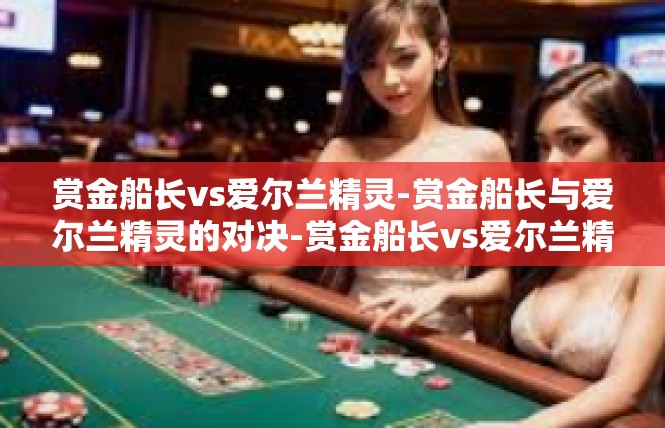 赏金船长vs爱尔兰精灵-赏金船长与爱尔兰精灵的对决-赏金船长vs爱尔兰精灵