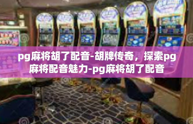 pg麻将胡了配音-胡牌传奇，探索pg麻将配音魅力-pg麻将胡了配音