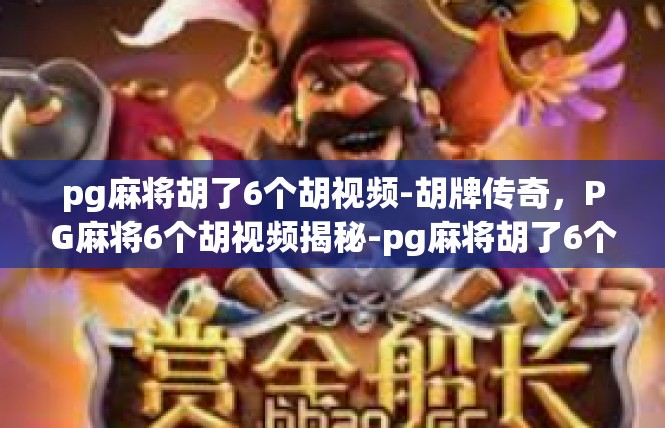 pg麻将胡了6个胡视频-胡牌传奇，PG麻将6个胡视频揭秘-pg麻将胡了6个胡视频