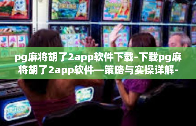pg麻将胡了2app软件下载-下载pg麻将胡了2app软件—策略与实操详解-pg麻将胡了2app软件下载