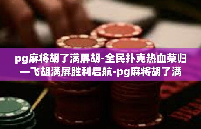 pg麻将胡了满屏胡-全民扑克热血荣归—飞胡满屏胜利启航-pg麻将胡了满屏胡