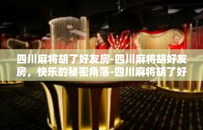 四川麻将胡了好友房-四川麻将胡好友房，快乐的秘密角落-四川麻将胡了好友房