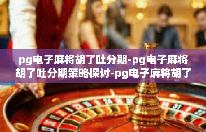pg电子麻将胡了吐分期-pg电子麻将胡了吐分期策略探讨-pg电子麻将胡了吐分期