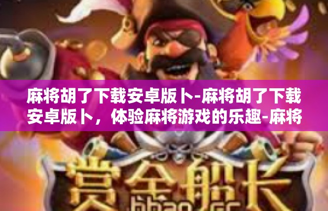 麻将胡了下载安卓版卜-麻将胡了下载安卓版卜，体验麻将游戏的乐趣-麻将胡了下载安卓版卜