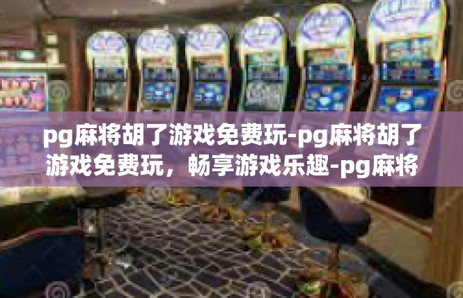 pg麻将胡了游戏免费玩-pg麻将胡了游戏免费玩，畅享游戏乐趣-pg麻将胡了游戏免费玩