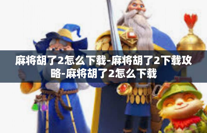 麻将胡了2怎么下载-麻将胡了2下载攻略-麻将胡了2怎么下载
