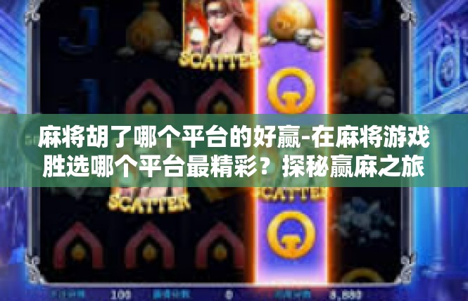 麻将胡了哪个平台的好赢-在麻将游戏胜选哪个平台最精彩？探秘赢麻之旅-麻将胡了哪个平台的好赢