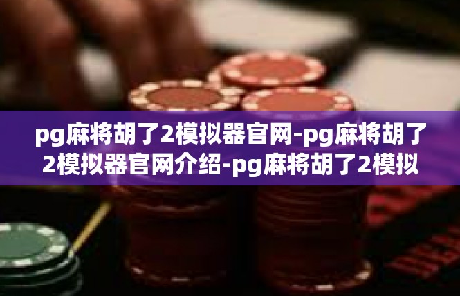 pg麻将胡了2模拟器官网-pg麻将胡了2模拟器官网介绍-pg麻将胡了2模拟器官网
