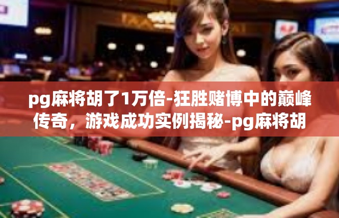 pg麻将胡了1万倍-狂胜赌博中的巅峰传奇，游戏成功实例揭秘-pg麻将胡了1万倍