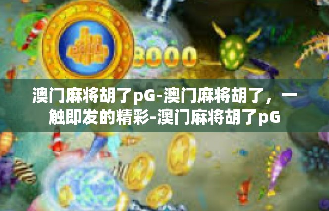 澳门麻将胡了pG-澳门麻将胡了，一触即发的精彩-澳门麻将胡了pG