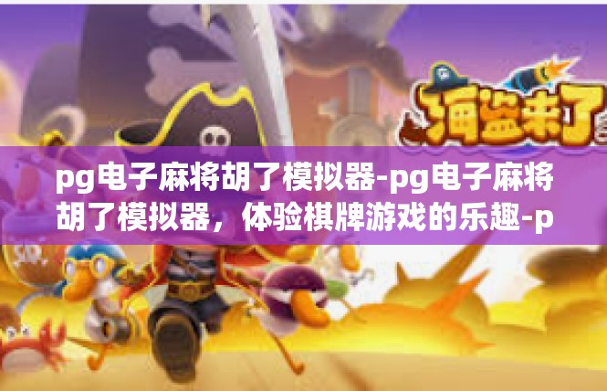 pg电子麻将胡了模拟器-pg电子麻将胡了模拟器，体验棋牌游戏的乐趣-pg电子麻将胡了模拟器