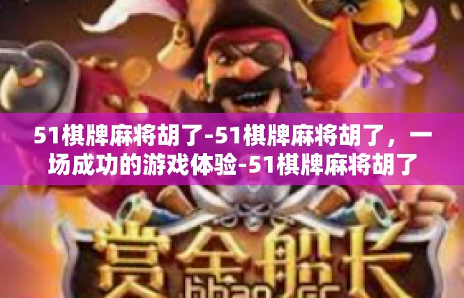 51棋牌麻将胡了-51棋牌麻将胡了，一场成功的游戏体验-51棋牌麻将胡了