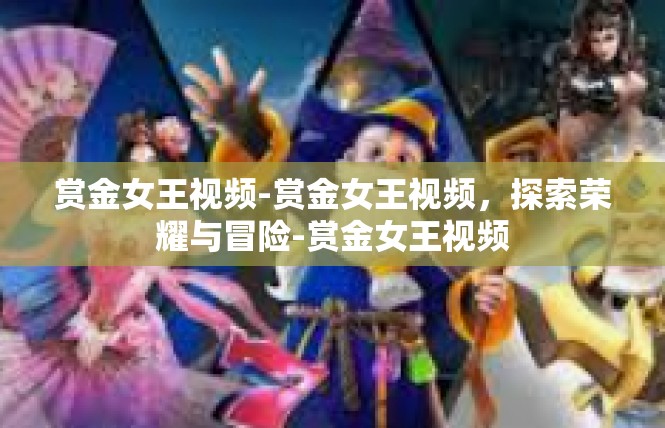 赏金女王视频-赏金女王视频，探索荣耀与冒险-赏金女王视频