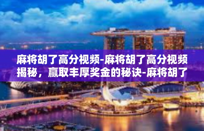麻将胡了高分视频-麻将胡了高分视频揭秘，赢取丰厚奖金的秘诀-麻将胡了高分视频