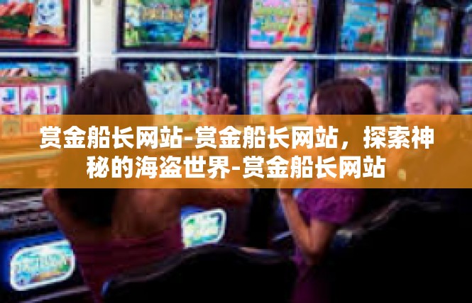 赏金船长网站-赏金船长网站，探索神秘的海盗世界-赏金船长网站